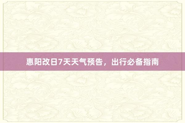 惠阳改日7天天气预告，出行必备指南